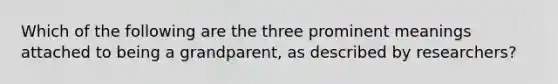 Which of the following are the three prominent meanings attached to being a grandparent, as described by researchers?