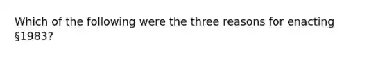 Which of the following were the three reasons for enacting §1983?