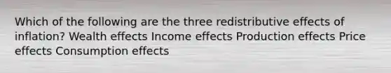 Which of the following are the three redistributive effects of inflation? Wealth effects Income effects Production effects Price effects Consumption effects