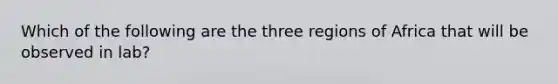 Which of the following are the three regions of Africa that will be observed in lab?