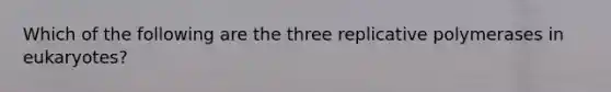 Which of the following are the three replicative polymerases in eukaryotes?