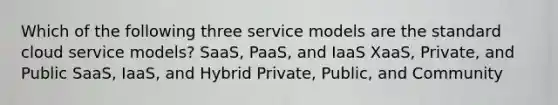 Which of the following three service models are the standard cloud service models? SaaS, PaaS, and IaaS XaaS, Private, and Public SaaS, IaaS, and Hybrid Private, Public, and Community