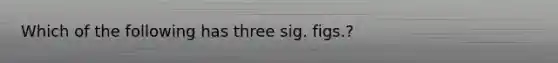 Which of the following has three sig. figs.?