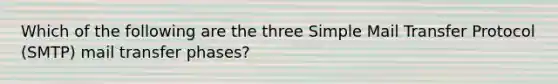 Which of the following are the three Simple Mail Transfer Protocol (SMTP) mail transfer phases?