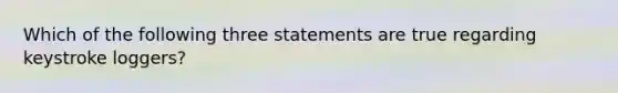 Which of the following three statements are true regarding keystroke loggers?