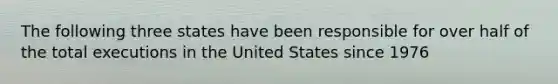 The following three states have been responsible for over half of the total executions in the United States since 1976