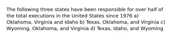 The following three states have been responsible for over half of the total executions in the United States since 1976 a) Oklahoma, Virginia and Idaho b) Texas, Oklahoma, and Virginia c) Wyoming, Oklahoma, and Virginia d) Texas, Idaho, and Wyoming