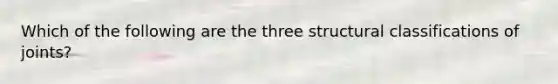 Which of the following are the three structural classifications of joints?