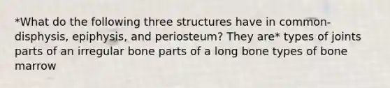 *What do the following three structures have in common-disphysis, epiphysis, and periosteum? They are* types of joints parts of an irregular bone parts of a long bone types of bone marrow