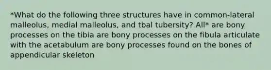 *What do the following three structures have in common-lateral malleolus, medial malleolus, and tbal tubersity? All* are bony processes on the tibia are bony processes on the fibula articulate with the acetabulum are bony processes found on the bones of appendicular skeleton