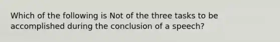 Which of the following is Not of the three tasks to be accomplished during the conclusion of a speech?