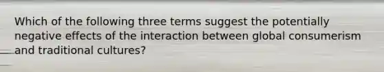 Which of the following three terms suggest the potentially negative effects of the interaction between global consumerism and traditional cultures?