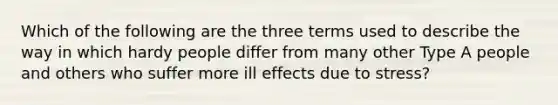 Which of the following are the three terms used to describe the way in which hardy people differ from many other Type A people and others who suffer more ill effects due to stress?