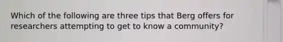 Which of the following are three tips that Berg offers for researchers attempting to get to know a community?