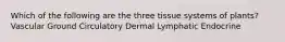 Which of the following are the three tissue systems of plants? Vascular Ground Circulatory Dermal Lymphatic Endocrine