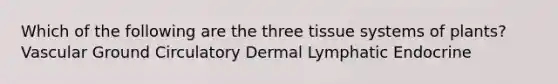 Which of the following are the three tissue systems of plants? Vascular Ground Circulatory Dermal Lymphatic Endocrine