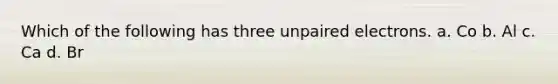 Which of the following has three unpaired electrons. a. Co b. Al c. Ca d. Br