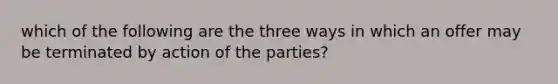 which of the following are the three ways in which an offer may be terminated by action of the parties?