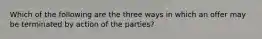 Which of the following are the three ways in which an offer may be terminated by action of the parties?