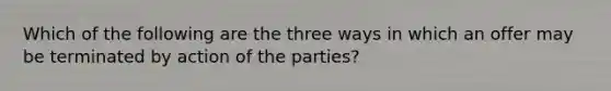 Which of the following are the three ways in which an offer may be terminated by action of the parties?