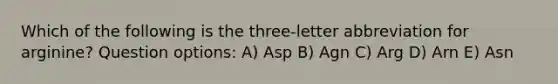 Which of the following is the three-letter abbreviation for arginine? Question options: A) Asp B) Agn C) Arg D) Arn E) Asn