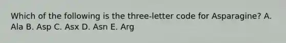 Which of the following is the three-letter code for Asparagine? A. Ala B. Asp C. Asx D. Asn E. Arg