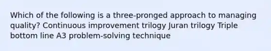 Which of the following is a three-pronged approach to managing quality? Continuous improvement trilogy Juran trilogy Triple bottom line A3 problem-solving technique