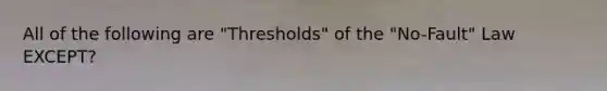 All of the following are "Thresholds" of the "No-Fault" Law EXCEPT?