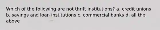 Which of the following are not thrift institutions? a. credit unions b. savings and loan institutions c. commercial banks d. all the above