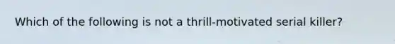 Which of the following is not a thrill-motivated serial killer?