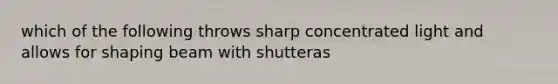 which of the following throws sharp concentrated light and allows for shaping beam with shutteras