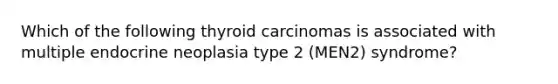 Which of the following thyroid carcinomas is associated with multiple endocrine neoplasia type 2 (MEN2) syndrome?