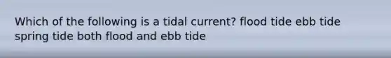 Which of the following is a tidal current? flood tide ebb tide spring tide both flood and ebb tide