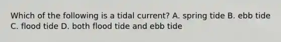 Which of the following is a tidal current? A. spring tide B. ebb tide C. flood tide D. both flood tide and ebb tide