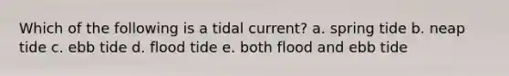 Which of the following is a tidal current? a. spring tide b. neap tide c. ebb tide d. flood tide e. both flood and ebb tide