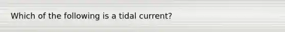 Which of the following is a tidal current?