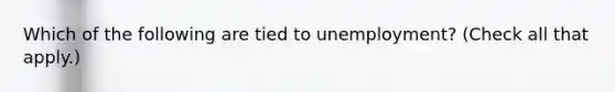 Which of the following are tied to unemployment? (Check all that apply.)
