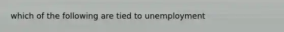 which of the following are tied to unemployment