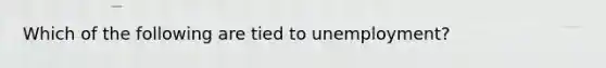 Which of the following are tied to unemployment?