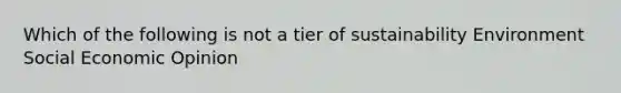 Which of the following is not a tier of sustainability Environment Social Economic Opinion