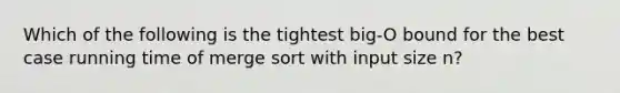 Which of the following is the tightest big-O bound for the best case running time of merge sort with input size n?