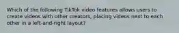 Which of the following TikTok video features allows users to create videos with other creators, placing videos next to each other in a left-and-right layout?