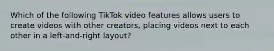 Which of the following TikTok video features allows users to create videos with other creators, placing videos next to each other in a left-and-right layout?