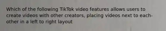 Which of the following TikTok video features allows users to create videos with other creators, placing videos next to each-other in a left to right layout