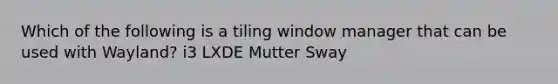 Which of the following is a tiling window manager that can be used with Wayland? i3 LXDE Mutter Sway