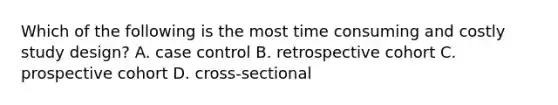 Which of the following is the most time consuming and costly study design? A. case control B. retrospective cohort C. prospective cohort D. cross-sectional