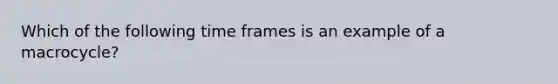 Which of the following time frames is an example of a macrocycle?