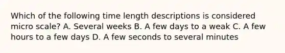 Which of the following time length descriptions is considered micro scale? A. Several weeks B. A few days to a weak C. A few hours to a few days D. A few seconds to several minutes