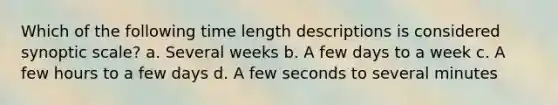 Which of the following time length descriptions is considered synoptic scale? a. Several weeks b. A few days to a week c. A few hours to a few days d. A few seconds to several minutes