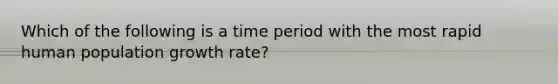 Which of the following is a time period with the most rapid human population growth rate?